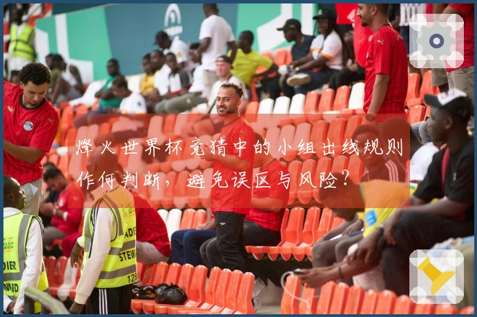 烽火世界杯竞猜中的小组出线规则作何判断，避免误区与风险？
