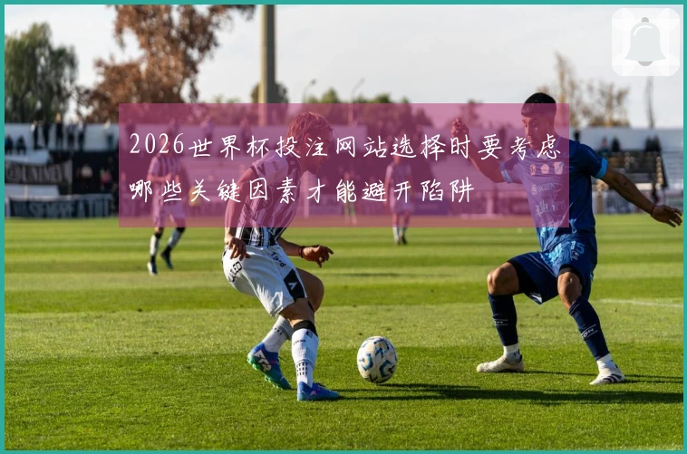 2026世界杯投注网站选择时要考虑哪些关键因素才能避开陷阱
