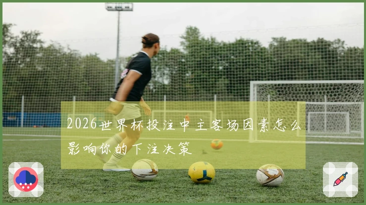 2026世界杯投注中主客场因素怎么影响你的下注决策