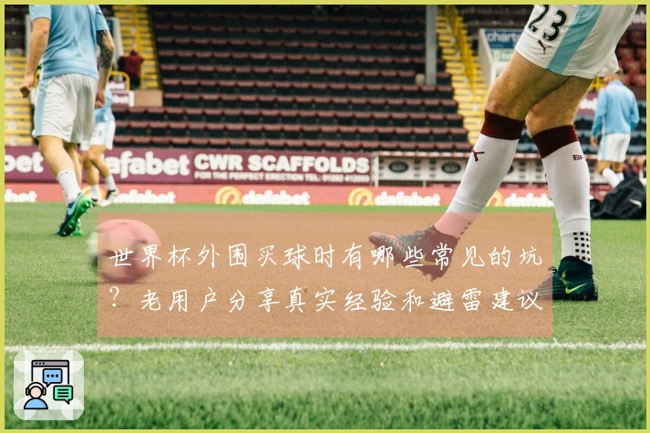 世界杯外围买球时有哪些常见的坑？老用户分享真实经验和避雷建议