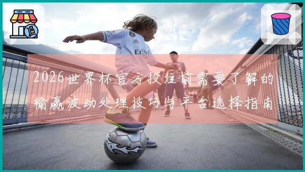 2026世界杯官方投注前需要了解的输赢波动处理技巧与平台选择指南