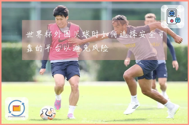 世界杯外围买球时如何选择安全可靠的平台以避免风险