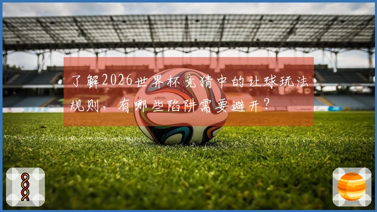 了解2026世界杯竞猜中的让球玩法规则，有哪些陷阱需要避开？