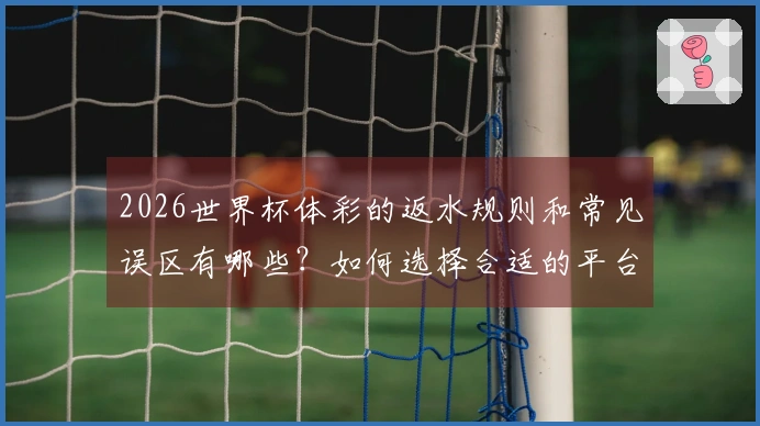 2026世界杯体彩的返水规则和常见误区有哪些？如何选择合适的平台？