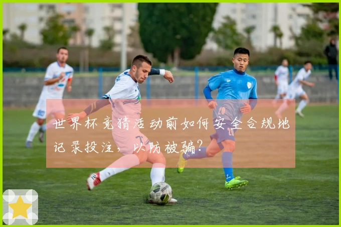 世界杯竞猜活动前如何安全合规地记录投注，以防被骗？