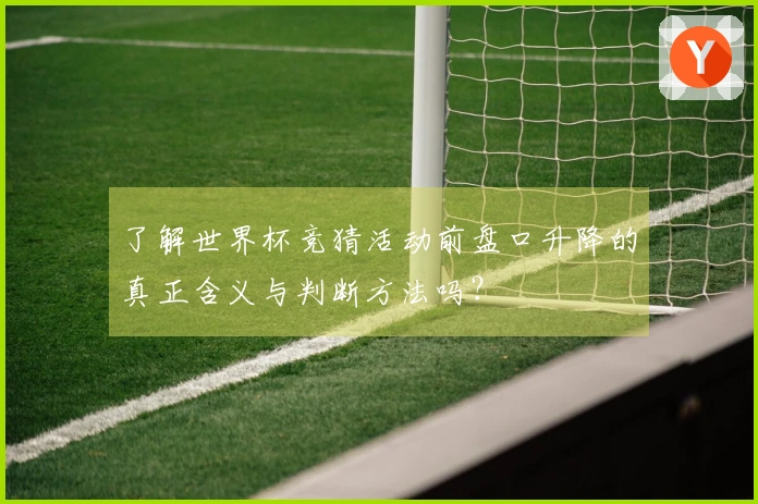 了解世界杯竞猜活动前盘口升降的真正含义与判断方法吗？