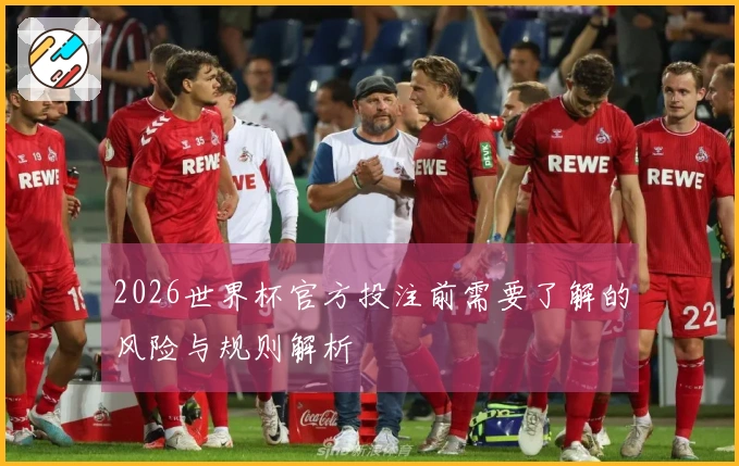 2026世界杯官方投注前需要了解的风险与规则解析
