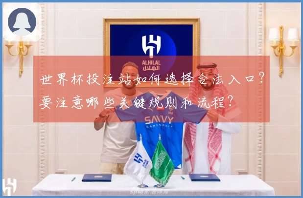 世界杯投注站如何选择合法入口？要注意哪些关键规则和流程？