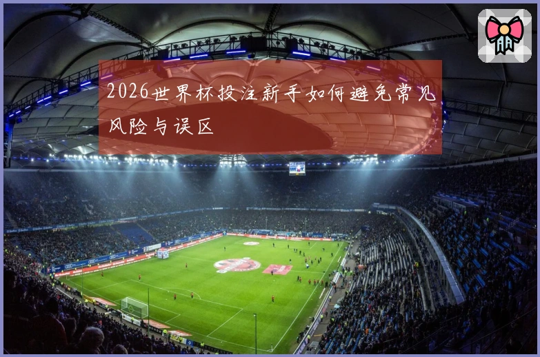 2026世界杯投注新手如何避免常见风险与误区