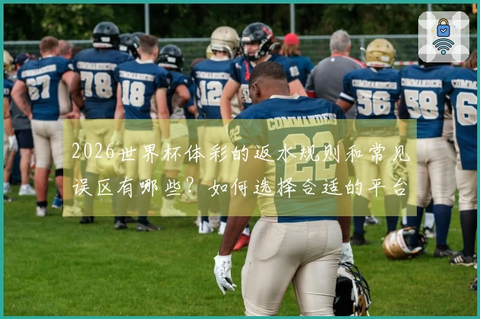 2026世界杯体彩的返水规则和常见误区有哪些？如何选择合适的平台？