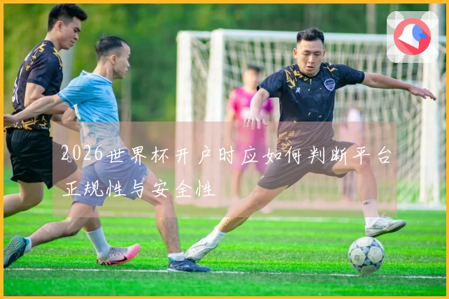 2026世界杯开户时应如何判断平台正规性与安全性