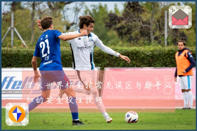 烽火世界杯竞猜常见误区与新手必知的安全投注技巧