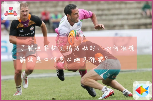 了解世界杯竞猜活动时,如何准确解读盘口信息以避免踩雷?