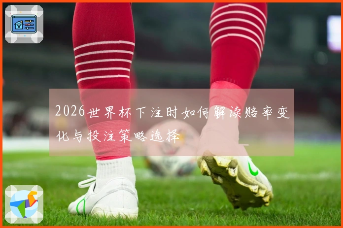 2026世界杯下注时如何解读赔率变化与投注策略选择