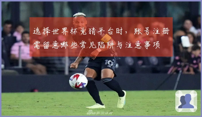 选择世界杯竞猜平台时，账号注册需留意哪些常见陷阱与注意事项