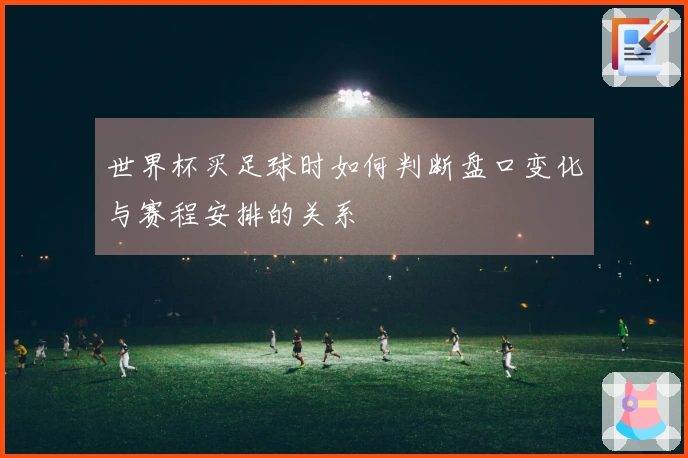 世界杯买足球时如何判断盘口变化与赛程安排的关系