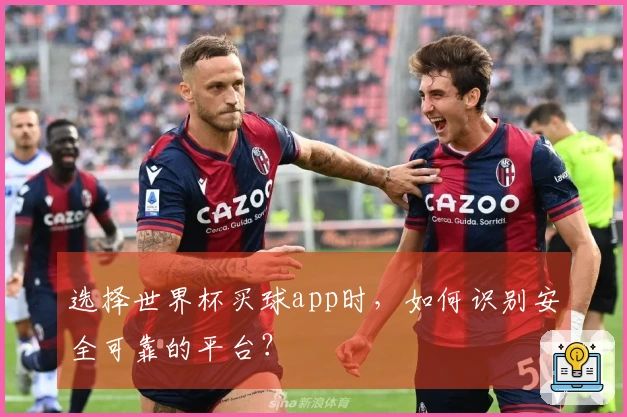 选择世界杯买球app时，如何识别安全可靠的平台？