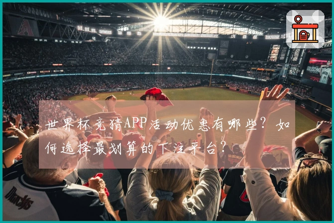 世界杯竞猜APP活动优惠有哪些？如何选择最划算的下注平台？